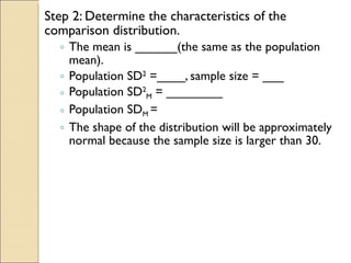 Step 2: Determine the characteristics of the comparison distribution. The mean is ______(the same as the population mean). Population SD 2  =____, sample size = ___ Population SD 2 M  = ________ Population SD M  = The shape of the distribution will be approximately normal because the sample size is larger than 30. 