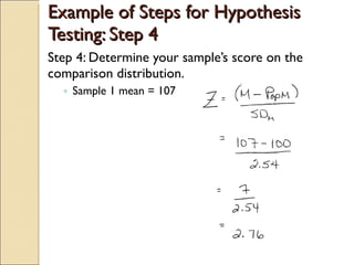 Example of Steps for Hypothesis Testing: Step 4 Step 4: Determine your sample’s score on the comparison distribution. Sample 1 mean = 107 