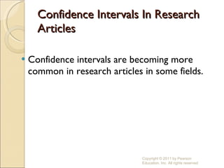 Confidence Intervals In Research Articles Confidence intervals are becoming more common in research articles in some fields. Copyright © 2011 by Pearson Education, Inc. All rights reserved 