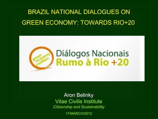 BRAZIL NATIONAL DIALOGUES ON
GREEN ECONOMY: TOWARDS RIO+20




             Aron Belinky
         Vitae Civilis Institute
        Citizenship and Sustainability
               17/MARCH/2012
 