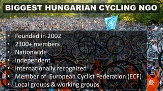 BIGGEST HUNGARIAN CYCLING NGO
• Founded in 2002
• 2300+ members
• Nationwide
• Independent
• Internationally recognized
• Member of European Cyclist Federation (ECF)
• Local groups & working groups
 