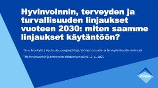 Timo Aronkytö | Apulaiskaupunginjohtaja, Vantaan sosiaali- ja terveydenhuollon toimiala
Hyvinvoinnin, terveyden ja
turvallisuuden linjaukset
vuoteen 2030: miten saamme
linjaukset käytäntöön?
THL Hyvinvoinnin ja terveyden edistämisen päivä 12.11.2020
 