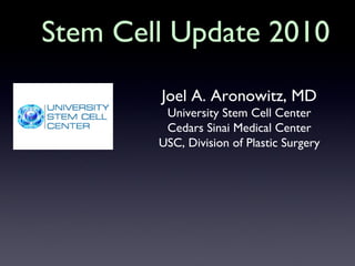 Stem Cell Update 2010
Joel A. Aronowitz, MD
University Stem Cell Center
Cedars Sinai Medical Center
USC, Division of Plastic Surgery
 