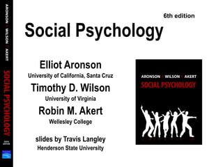 Social Psychology
Elliot Aronson
University of California, Santa Cruz
Timothy D. Wilson
University of Virginia
Robin M. Akert
Wellesley College
slides by Travis Langley
Henderson State University
6th edition
 