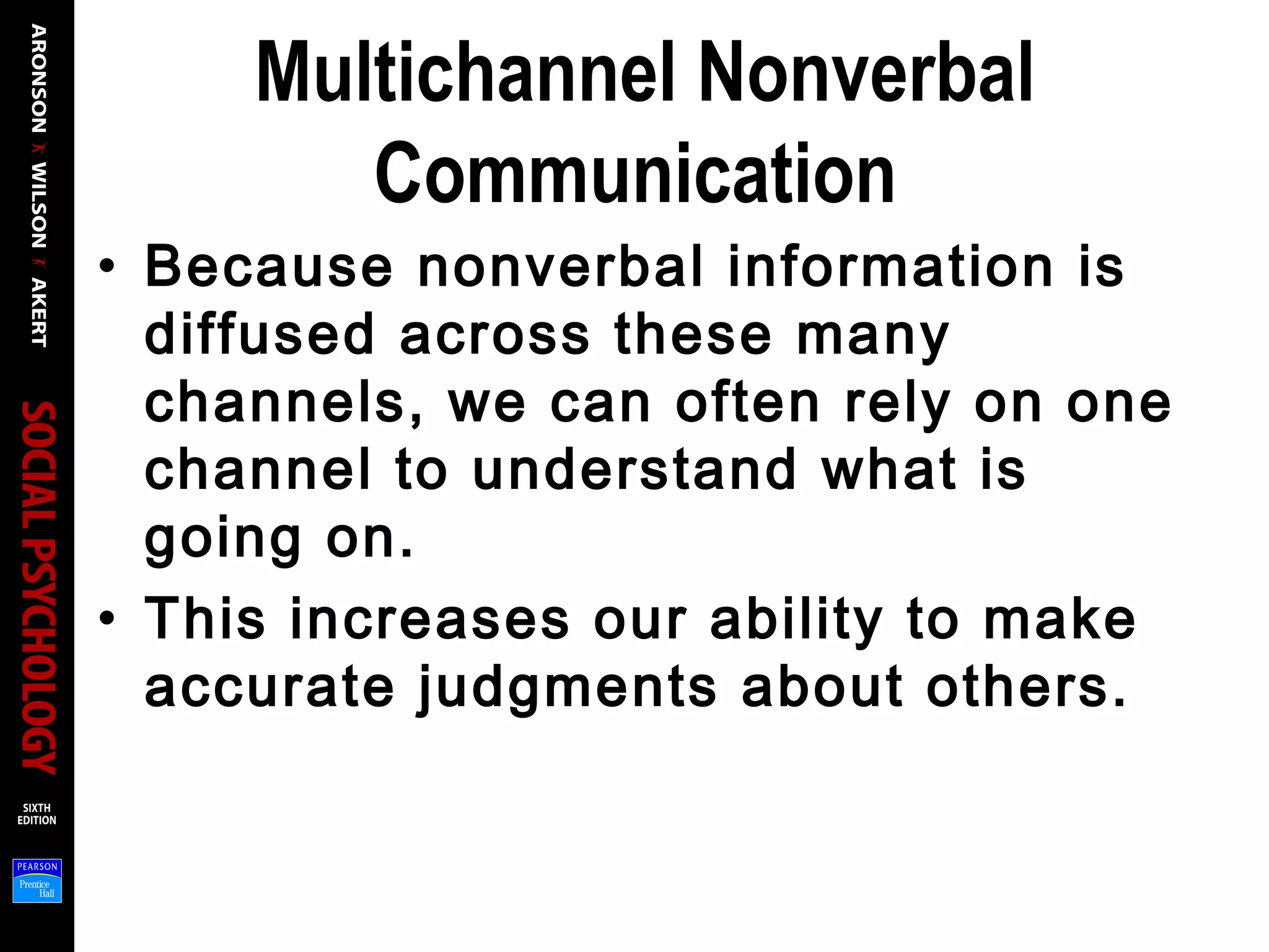 Multichannel Nonverbal
Communication
• Because nonverbal information is
diffused across these many
channels, we can often rely on one
channel to understand what is
going on.
• This increases our ability to make
accurate judgments about others.
 