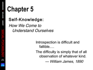 Chapter 5
Self-Knowledge:
How We Come to
Understand Ourselves
Introspection is difficult and
fallible.…
The difficulty is simply that of all
observation of whatever kind.
— William James, 1890
 