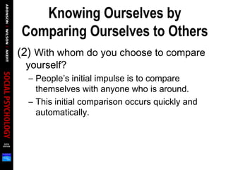 Knowing Ourselves by
Comparing Ourselves to Others
(2) With whom do you choose to compare
yourself?
– People’s initial impulse is to compare
themselves with anyone who is around.
– This initial comparison occurs quickly and
automatically.
 