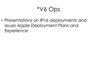 *V6 Ops
• Presentations on IPv6 deployments and
issues Apple Deployment Plans and
Experience
 