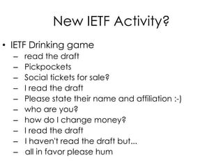 New IETF Activity?
• IETF Drinking game
– read the draft
– Pickpockets
– Social tickets for sale?
– I read the draft
– Please state their name and affiliation :-)
– who are you?
– how do I change money?
– I read the draft
– I haven't read the draft but...
– all in favor please hum
 
