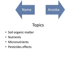 Topics
• Soil organic matter
• Nutrients
• Micronutrients
• Pesticides effects
Name Arooba
 