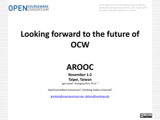 advancingformal and informal learning through the
worldwidesharing and use of free, open, high-quality
education materialsorganized as courses.
Looking forward to the future of
OCW
AROOC
November 1-2
Taipei, Taiwan
Igor Lesko¹, Youngsup Kim, Ph.D. ²
OpenCourseWare Consortium¹, Handong Global University²
igorlesko@ocwconsortium.org, idebtor@handong.edu
 
