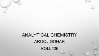 ANALYTICAL CHEMISTRY
AROOJ GOHAR
ROLL#26
 