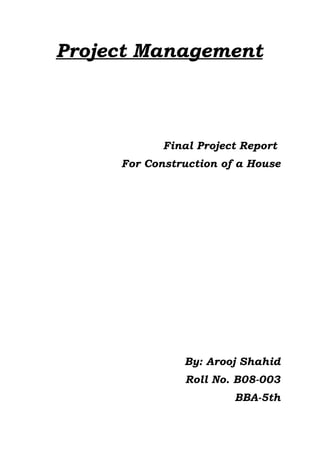 Project Management
Final Project Report
For Construction of a House
By: Arooj Shahid
Roll No. B08-003
BBA-5th
 