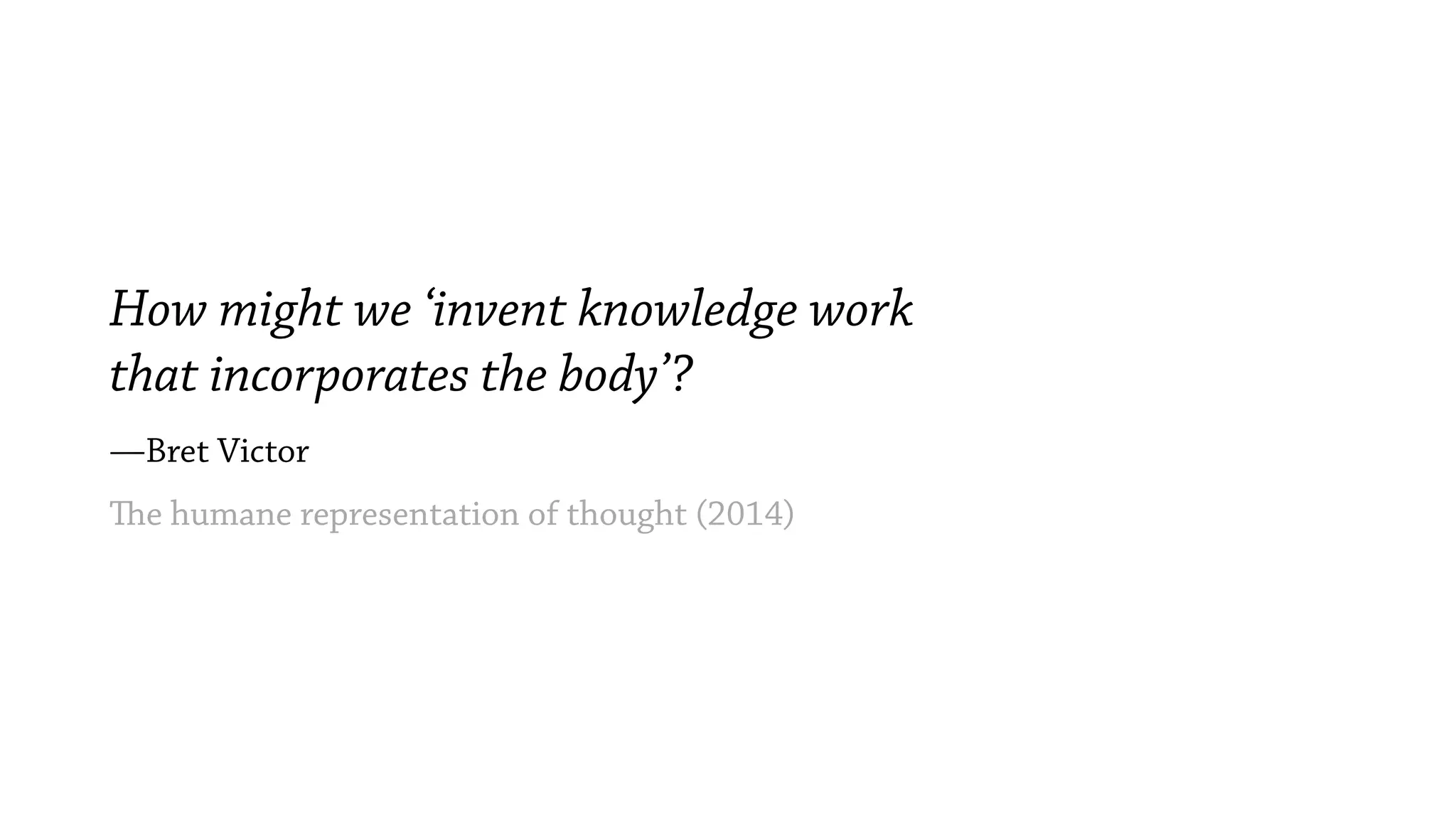How might we ‘invent knowledge work
that incorporates the body’?
—Bret Victor
The humane representation of thought (2014)
 