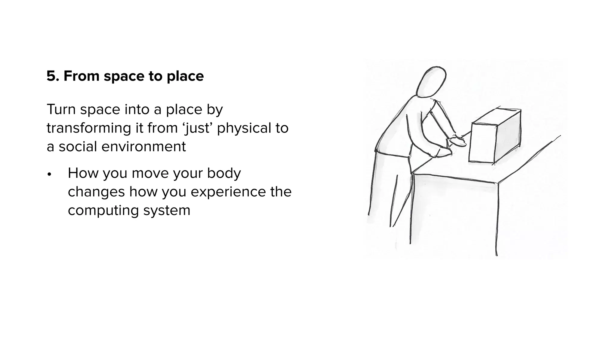 5. From space to place
Turn space into a place by
transforming it from ‘just’ physical to
a social environment
• How you move your body
changes how you experience the
computing system
 