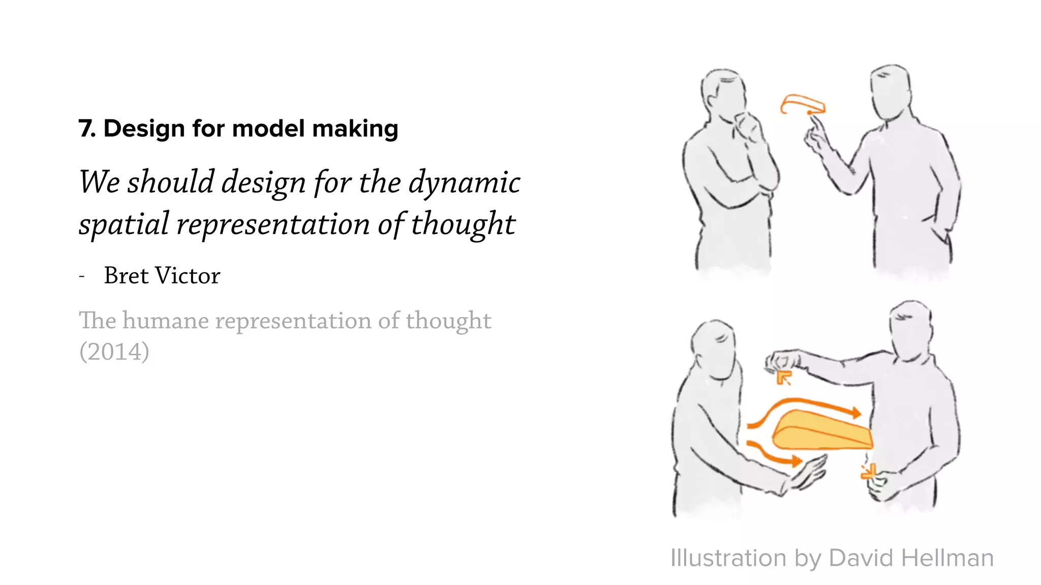 7. Design for model making
We should design for the dynamic
spatial representation of thought
- Bret Victor
The humane representation of thought
(2014)
Illustration by David Hellman
 