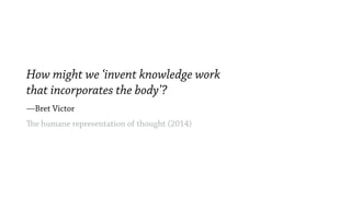 How might we ‘invent knowledge work
that incorporates the body’?
—Bret Victor
The humane representation of thought (2014)
 