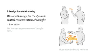 7. Design for model making
We should design for the dynamic
spatial representation of thought
- Bret Victor
The humane representation of thought
(2014)
Illustration by David Hellman
 