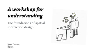 A workshop for
understanding
Sjors Timmer
@sjors
The foundations of spatial
interaction design
 