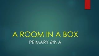 A ROOM IN A BOX
PRIMARY 6th A
 