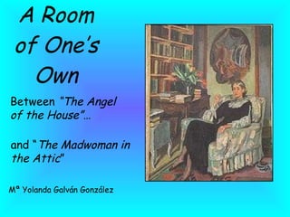 A Room of One’s Own Between  “The Angel of the House”… and “ The Madwoman in the Attic ” Mª Yolanda Galván González 