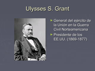 Ulysses S. Grant
        ► General del ejército de
          la Unión en la Guerra
          Civil Norteamericana
        ► Presidente de los
          EE.UU. (1869-1877)
 