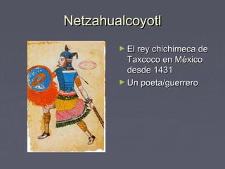 Netzahualcoyotl
        ► El rey chichimeca de
          Taxcoco en México
          desde 1431
        ► Un poeta/guerrero
 