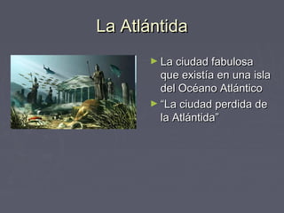 La Atlántida
      ► La ciudad fabulosa
        que existía en una isla
        del Océano Atlántico
      ► “La ciudad perdida de
        la Atlántida”
 