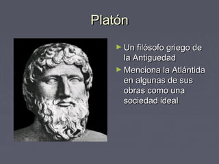 Platón
   ► Un filósofo griego de
     la Antiguedad
   ► Menciona la Atlántida
     en algunas de sus
     obras como una
     sociedad ideal
 