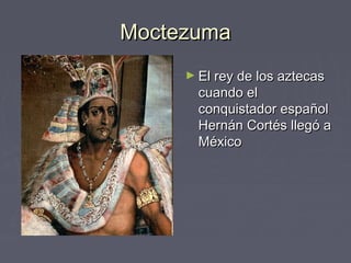 Moctezuma
     ► El rey de los aztecas
       cuando el
       conquistador español
       Hernán Cortés llegó a
       México
 