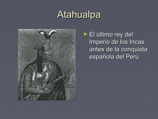 Atahualpa
     ► El último rey del
       Imperio de los Incas
       antes de la conquista
       española del Perú
 