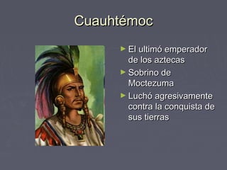 Cuauhtémoc
     ► El ultimó emperador
       de los aztecas
     ► Sobrino de
       Moctezuma
     ► Luchó agresivamente
       contra la conquista de
       sus tierras
 