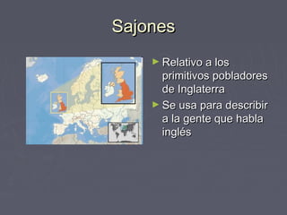 Sajones
    ► Relativo a los
      primitivos pobladores
      de Inglaterra
    ► Se usa para describir
      a la gente que habla
      inglés
 