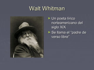 Walt Whitman
      ► Un poeta lírico
        norteamericano del
        siglo XIX
      ► Se llama el “padre de
        verso libre”
 