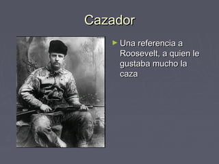 Cazador
   ► Una referencia a
     Roosevelt, a quien le
     gustaba mucho la
     caza
 