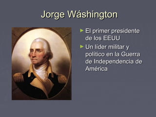Jorge Wáshington
        ► El primer presidente
          de los EEUU
        ► Un líder militar y
          político en la Guerra
          de Independencia de
          América
 