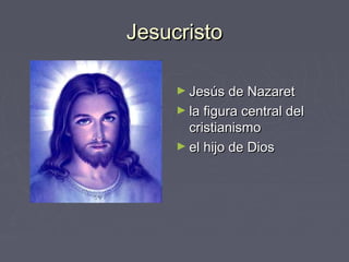Jesucristo

     ► Jesús de Nazaret
     ► la figura central del
       cristianismo
     ► el hijo de Dios
 