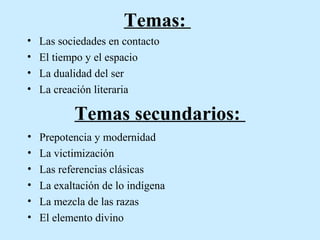 Temas:
•
•
•
•

Las sociedades en contacto
El tiempo y el espacio
La dualidad del ser
La creación literaria

Temas secundarios:
•
•
•
•
•
•

Prepotencia y modernidad
La victimización
Las referencias clásicas
La exaltación de lo indígena
La mezcla de las razas
El elemento divino

 