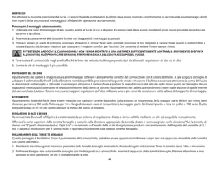 49
MONTAGGIO
Per ottenere la massima precisione dal fucile, il cannocchiale da puntamento Bushnell deve essere montato correttamente (si raccomanda vivamente agli utenti
non esperti della procedura di montaggio di affidare tale operazione a un armaiolo).
Per eseguire il montaggio autonomamente:
1.	 Utilizzare una base di montaggio di alta qualità adatta al fucile di cui si dispone. Il cannocchiale deve essere montato il più in basso possibile senza toccare
la canna o la culatta.
2.	 Attenersi accuratamente alle istruzioni fornite con i supporti di montaggio acquistati.
3.	 Prima di serrare gli anelli di sostegno, osservare attraverso il cannocchiale nella normale posizione di tiro. Regolare il cannocchiale (avanti o indietro) fino a
trovare il punto più lontano in avanti (per assicurarsi il migliore comfort per l’occhio) che consente di vedere l’intero campo visivo.
AVVERTENZA: LADDOVE IL CANNOCCHIALE NON VENGA MONTATO A UNA DISTANZA SUFFICIENTEMENTE LONTANA, IL MOVIMENTO DI SPINTA
ALL’INDIETRO PUÒ PROVOCARE DANNI AL TIRATORE A CAUSA DEL CONTRACCOLPO DEL FUCILE.
4.	 Fare ruotare il cannocchiale negli anelli affinché le linee del reticolo risultino perpendicolari al calibro e la regolazione di alzo sia in alto.
5.	 Serrare le viti di montaggio il più possibile.
PUNTAMENTO DEL CALIBRO
Il puntamento del calibro è una procedura preliminare per ottenere l’allineamento corretto del cannocchiale con il calibro del fucile. A tale scopo, si consiglia di
utilizzare il collimatore Bushnell. Se il collimatore non è disponibile, procedere nel seguente modo: rimuovere il bullone e osservare attraverso la canna del fucile
in direzione di un bersaglio a 100 iarde. Guardare poi attraverso il cannocchiale e portare le linee d’incrocio del reticolo nello stesso punto del bersaglio. Alcuni
supporti di montaggio dispongono di regolazioni interne della deriva e, durante il puntamento del calibro, queste devono essere usate al posto di quelle interne
del cannocchiale. Laddove fossero necessarie maggiori regolazioni dell’alzo, utilizzare uno o più cunei da posizionare sotto la base del supporto di montaggio.
AZZERAMENTO
Il puntamento finale del fucile deve essere eseguito con cartucce cariche, basandosi sulla distanza di tiro prevista. Se la maggior parte dei tiri sarà entro brevi
distanze, puntare a 100 iarde. Tuttavia, per tiri a lunga distanza in caso di competizioni, la maggior parte dei tiratori punta a circa tre pollici a 100 iarde. È utile
eseguire gruppi di tre tiri per poter calcolare la media del punto di impatto.
REGOLAZIONE DI ALZO E DERIVA
Il cannocchiale Bushnell®
AR Optics è caratterizzato da un sistema di regolazione di alzo e deriva udibile mediante un clic ed eseguibile manualmente.
Afferrare la parte superiore della torretta bersaglio e ruotarla nella direzione appropriata (la torretta di alzo è contrassegnata con la direzione“Su”, la torretta di
deriva con“R”per la direzione destra). Ogni“clic”o incremento sull’anello della scala di regolazione produrrà un cambiamento dell’impatto del proiettile di 0,1
mil. Il valore di regolazione per il cannocchiale è riportato chiaramente sulle relative torrette bersaglio.
RIALLINEAMENTO DELLETORRETTE BERSAGLIO
Questo passaggio è facoltativo. Dopo il puntamento del cannocchiale, potrebbe essere opportuno riallineare i segni zero sul cappuccio rimovibile della torretta
con i punti dell’indice.
1.	
Allentare la tre viti esagonali intorno al perimetro della torretta bersaglio mediante la chiave a brugola in dotazione. Tirare la torretta verso l’alto e rimuoverla.
2.	
Riallineare il segno zero sulla torretta bersaglio con l’indice posto sul cannocchiale. Inserire il cappuccio della torretta bersaglio. Prestare attenzione a non
spostare lo zero“perdendo”un clic o due allentando la vite.
 