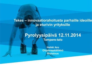 Tekes – innovaatiorahoitusta parhaille ideoille ja eturivin yrityksille 
Pyrolyysipäivä 12.11.2014 
Tampere-talo Heikki Aro Ohjelmapäällikkö Biotalous  