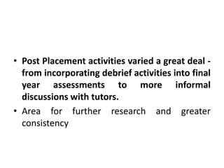• Post Placement activities varied a great deal -
  from incorporating debrief activities into final
  year assessments to more informal
  discussions with tutors.
• Area for further research and greater
  consistency
 