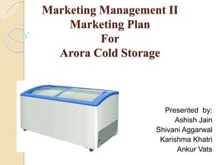 Marketing Management II
Marketing Plan
For
Arora Cold Storage
Presented by:
Ashish Jain
Shivani Aggarwal
Karishma Khatri
Ankur Vats
 