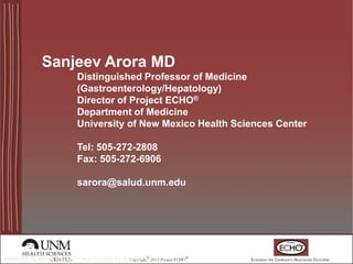 Sanjeev Arora MD
Distinguished Professor of Medicine
(Gastroenterology/Hepatology)
Director of Project ECHO®
Department of Medicine
University of New Mexico Health Sciences Center

Tel: 505-272-2808
Fax: 505-272-6906
sarora@salud.unm.edu

WORKING TO BRING SPECIALTY HEALTHCARE TO ALL PEOPLE

 
