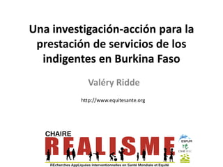 Una investigación-acción para la
prestación de servicios de los
indigentes en Burkina Faso
Valéry Ridde
http://www.equitesante.org
 