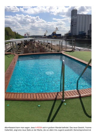 Allumfassend kann man sagen, dass A­ROSA sich in großem Wandel befindet. Das neue Gesicht, Yvonne
Catterfeld, zeigt eine neue Seite an der Marke, die vor allem ihre Jugend ausstrahlt. Dementsprechend ist
 