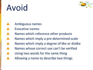 Ambiguous names Evocative names Names which reference other products Names which imply a pre-determined scale Names which imply a degree of like or dislike Names whose correct use can’t be verified Using two words for the same thing Allowing a name to describe two things Avoid 