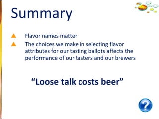 Flavor names matter The choices we make in selecting flavor attributes for our tasting ballots affects the performance of our tasters and our brewers “ Loose talk costs beer” Summary 