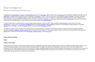 2.
the place in the plot atwhich this occurs.
3.
theoutcomeorresolution of a doubtfulseries of occurrences.


A character is the representation of a person in a narrativework of art (such as a novel, play, or film).[1] Derived from the ancient Greek word kharaktêr, the English word dates from the
Restoration,[2] although it became widely used after its appearance in Tom Jones in 1749.[3][4] From this, the sense of "a part played by an actor" developed.[4] Character, particularly
when enacted by an actor in the theatre or cinema, involves "the illusion of being a human person."[5] In literature, characters guide readers through their stories, helping them to
understand plots and ponder themes.[6] Since the end of the 18th century, the phrase "in character" has been used to describe an effective impersonation by an actor.[4] Since the 19th
century, the art of creating characters, as practised by actors or writers, has been called characterisation.[4]

A character who stands as a representative of a particular class or group of people is known as a type.[7] Types include both stock characters and those that are more fully
individualised.[7] The characters in Henrik Ibsen's HeddaGabler (1891) and August Strindberg's Miss Julie (1888), for example, are representative of specific positions in the social
relations of class and gender, such that the conflicts between the characters reveal ideological conflicts.[8]

The study of a character requires an analysis of its relations with all of the other characters in the work.[9] The individual status of a character is defined through the network of
oppositions (proairetic, pragmatic, linguistic, proxemic) that it forms with the other characters.[10] The relation between characters and the action of the story shifts historically, often
miming shifts in society and its ideas about human individuality, self-determination, and the social order.[11]




Themes, Motifs, and Symbols

Themes

Tradition versus Change

Through the mysterious figure of Emily Grierson, Faulkner conveys the struggle that comes from trying to maintain tradition in the face of widespread, radical change. Jefferson is at a
crossroads, embracing a modern, more commercial future while still perched on the edge of the past, from the faded glory of the Grierson home to the town cemetery where
anonymous Civil War soldiers have been laid to rest. Emily herself is a tradition, steadfastly staying the same over the years despite many changes in her community. She is in many ways
a mixed blessing. As a living monument to the past, she represents the traditions that people wish to respect and honor; however, she is also a burden and entirely cut off from the
outside world, nursing eccentricities that others cannot understand.
 