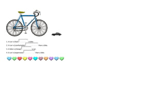 1. A car is (fast)          a bike.
2. A car is (comfortable)                 than a bike.
3. A bike is (cheap)            a car.
4. A car is (expensive)               than a bike.
 