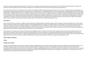 her taxes or state her purpose for buying the poison. Emily also skirts the law when she refuses to have numbers attached to her house when federal mail service is instituted. Her
dismissal of the law eventually takes on more sinister consequences, as she takes the life of the man whom she refuses to allow to abandon her.

The narrator portrays Emily as a monument, but at the same time she is pitied and often irritating, demanding to live life on her own terms. The subject of gossip and speculation, the
townspeople cluck their tongues at the fact that she accepts Homer’s attentions with no firm wedding plans. After she purchases the poison, the townspeople conclude that she will kill
herself. Emily’s instabilities, however, lead her in a different direction, and the final scene of the story suggests that she is a necrophiliac. Necrophilia typically means a sexual attraction
to dead bodies. In a broader sense, the term also describes a powerful desire to control another, usually in the context of a romantic or deeply personal relationship. Necrophiliacs tend
to be so controlling in their relationships that they ultimately resort to bonding with unresponsive entities with no resistance or will—in other words, with dead bodies. Mr. Grierson
controlled Emily, and after his death, Emily temporarily controls him by refusing to give up his dead body. She ultimately transfers this control to Homer, the object of her affection.
Unable to find a traditional way to express her desire to possess Homer, Emily takes his life to achieve total power over him.

Homer Barron

Homer, much like Emily, is an outsider, a stranger in town who becomes the subject of gossip. Unlike Emily, however, Homer swoops into town brimming with charm, and he initially
becomes the center of attention and the object of affection. Some townspeople distrust him because he is both a Northerner and day laborer, and his Sunday outings with Emily are in
many ways scandalous, because the townspeople regard Emily—despite her eccentricities—as being from a higher social class. Homer’s failure to properly court and marry Emily
prompts speculation and suspicion. He carouses wit younger men at the Elks Club, and the narrator portrays him as either a homosexual or simply an eternal bachelor, dedicated to his
single status and uninterested in marriage. Homer says only that he is “not a marrying man.”

As the foreman of a company that has arrived in town to pave the sidewalks, Homer is an emblem of the North and the changes that grip the once insular and genteel world of the
South. With his machinery, Homer represents modernity and industrialization, the force of progress that is upending traditional values and provoking resistance and alarm among
traditionalists. Homer brings innovation to the rapidly changing world of this Southern town, whose new leaders are themselves pursuing more “modern” ideas. The change that Homer
brings to Emily’s life, as her first real lover, is equally as profound and seals his grim fate as the victim of her plan to keep him permanently by her side.

Themes, Motifs, and Symbols

Themes

Tradition versus Change

Through the mysterious figure of Emily Grierson, Faulkner conveys the struggle that comes from trying to maintain tradition in the face of widespread, radical change. Jefferson is at a
crossroads, embracing a modern, more commercial future while still perched on the edge of the past, from the faded glory of the Grierson home to the town cemetery where
anonymous Civil War soldiers have been laid to rest. Emily herself is a tradition, steadfastly staying the same over the years despite many changes in her community. She is in many ways
a mixed blessing. As a living monument to the past, she represents the traditions that people wish to respect and honor; however, she is also a burden and entirely cut off from the
outside world, nursing eccentricities that others cannot understand.
 